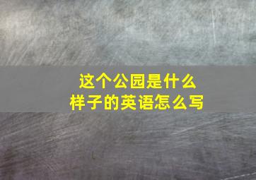 这个公园是什么样子的英语怎么写