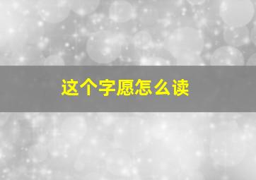 这个字愿怎么读