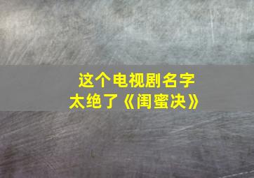 这个电视剧名字太绝了《闺蜜决》