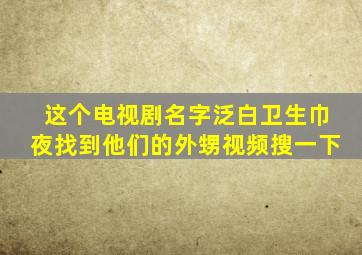 这个电视剧名字泛白卫生巾夜找到他们的外甥视频搜一下