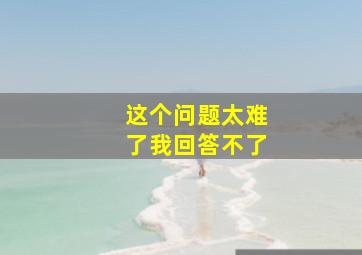 这个问题太难了我回答不了