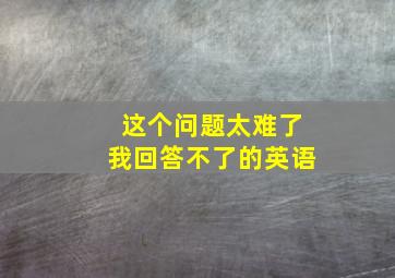 这个问题太难了我回答不了的英语