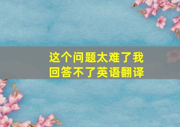 这个问题太难了我回答不了英语翻译