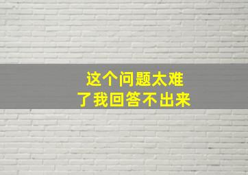 这个问题太难了我回答不出来