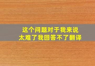 这个问题对于我来说太难了我回答不了翻译