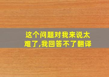 这个问题对我来说太难了,我回答不了翻译