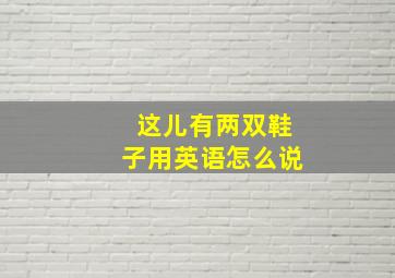 这儿有两双鞋子用英语怎么说