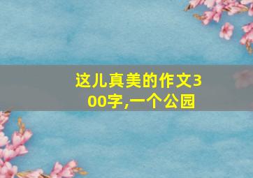 这儿真美的作文300字,一个公园