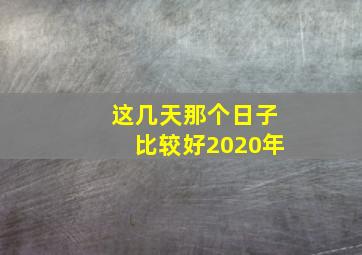 这几天那个日子比较好2020年