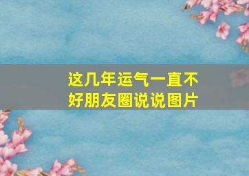 这几年运气一直不好朋友圈说说图片