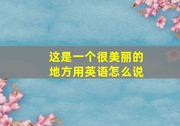 这是一个很美丽的地方用英语怎么说