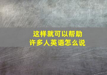 这样就可以帮助许多人英语怎么说