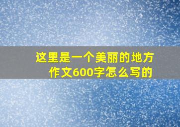 这里是一个美丽的地方作文600字怎么写的