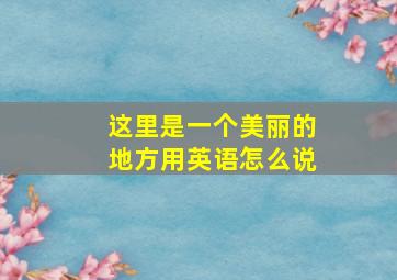 这里是一个美丽的地方用英语怎么说