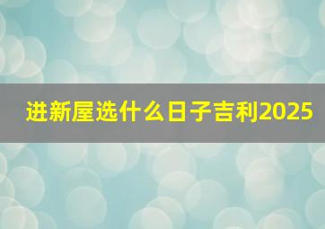 进新屋选什么日子吉利2025