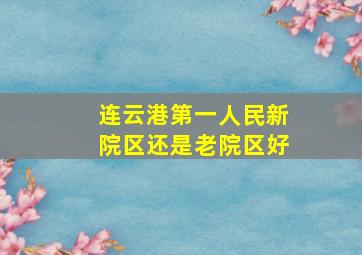 连云港第一人民新院区还是老院区好