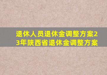 退休人员退休金调整方案23年陕西省退休金调整方案