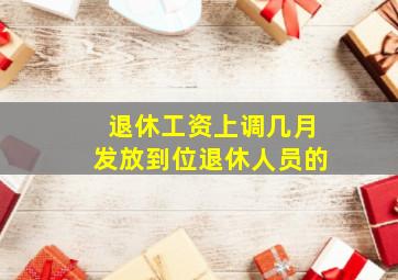 退休工资上调几月发放到位退休人员的