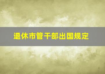 退休市管干部出国规定