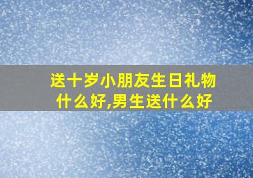 送十岁小朋友生日礼物什么好,男生送什么好