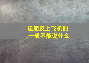 送朋友上飞机时,一般不能说什么