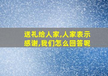 送礼给人家,人家表示感谢,我们怎么回答呢