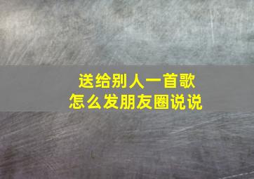 送给别人一首歌怎么发朋友圈说说