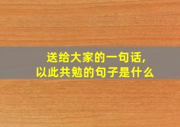 送给大家的一句话,以此共勉的句子是什么