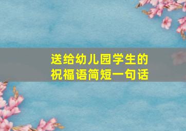 送给幼儿园学生的祝福语简短一句话