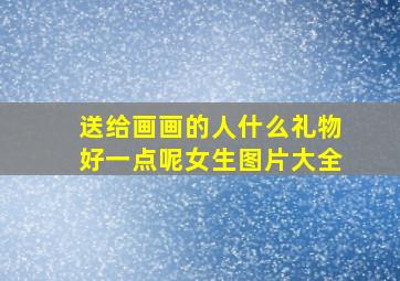 送给画画的人什么礼物好一点呢女生图片大全