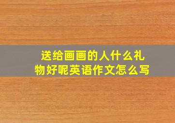 送给画画的人什么礼物好呢英语作文怎么写