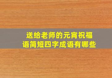 送给老师的元宵祝福语简短四字成语有哪些