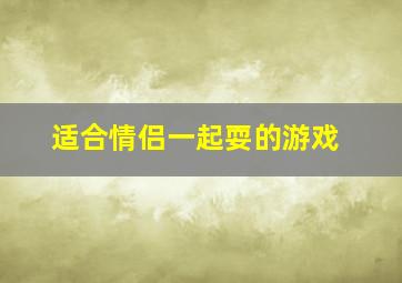 适合情侣一起耍的游戏