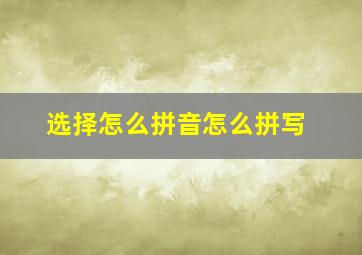 选择怎么拼音怎么拼写