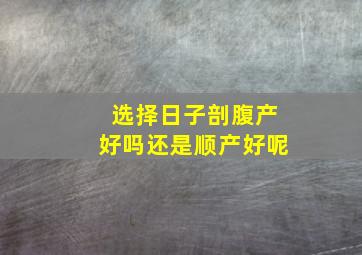 选择日子剖腹产好吗还是顺产好呢