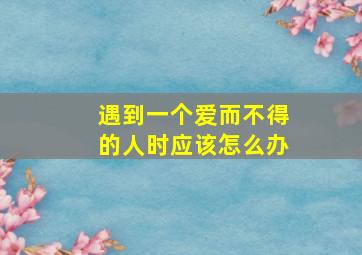 遇到一个爱而不得的人时应该怎么办