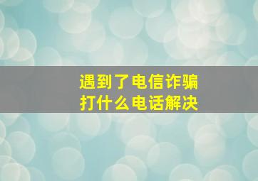 遇到了电信诈骗打什么电话解决