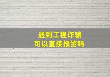 遇到工程诈骗可以直接报警吗