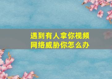 遇到有人拿你视频网络威胁你怎么办