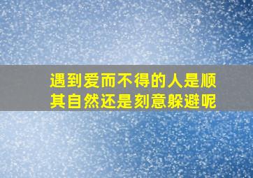 遇到爱而不得的人是顺其自然还是刻意躲避呢