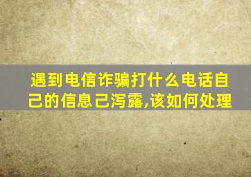 遇到电信诈骗打什么电话自己的信息己泻露,该如何处理