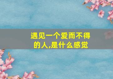 遇见一个爱而不得的人,是什么感觉