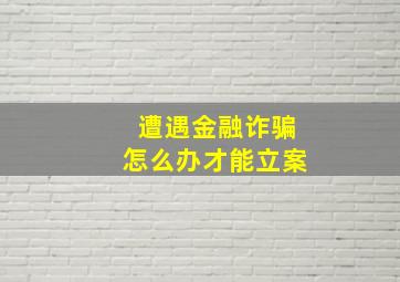 遭遇金融诈骗怎么办才能立案