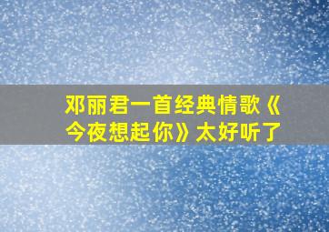 邓丽君一首经典情歌《今夜想起你》太好听了