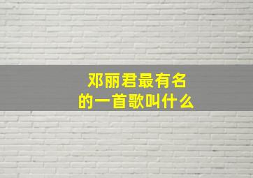 邓丽君最有名的一首歌叫什么