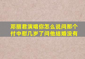 邓丽君演唱你怎么说问那个付中慰几岁了问他结婚没有