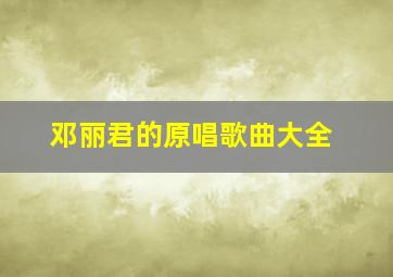 邓丽君的原唱歌曲大全