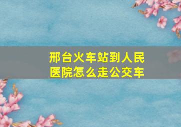 邢台火车站到人民医院怎么走公交车