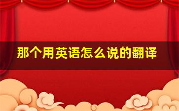 那个用英语怎么说的翻译