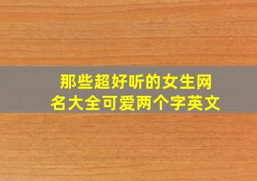 那些超好听的女生网名大全可爱两个字英文